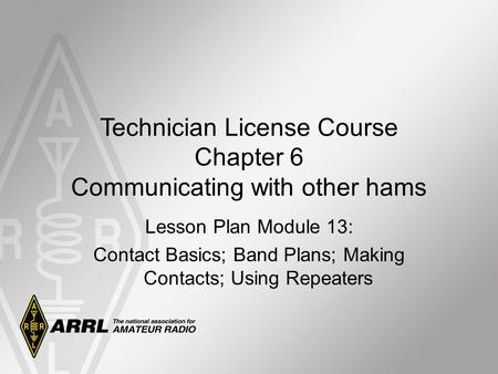 Technician License Course Chapter 6 Communicating with other hams Lesson Plan Module 13: Contact Basics; Band Plans; Making Contacts; Using Repeaters.