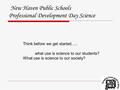 New Haven Public Schools Professional Development Day Science Think before we get started….. what use is science to our students? What use is science to.