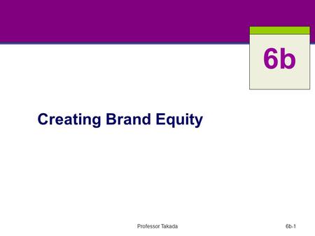 Professor Takada6b-1 Creating Brand Equity 6b. Professor Takada6b-2 Key Questions What is a brand and how does branding work? What is brand equity? How.