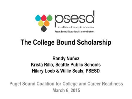 The College Bound Scholarship Randy Nuñez Krista Rillo, Seattle Public Schools Hilary Loeb & Willie Seals, PSESD Puget Sound Coalition for College and.