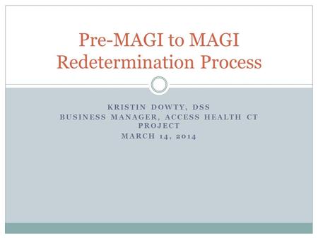 KRISTIN DOWTY, DSS BUSINESS MANAGER, ACCESS HEALTH CT PROJECT MARCH 14, 2014 Pre-MAGI to MAGI Redetermination Process.