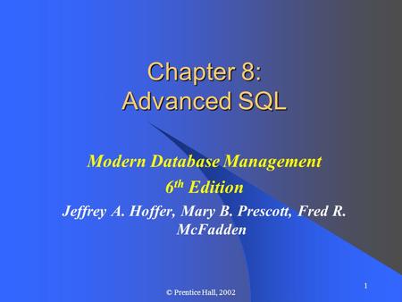 1 © Prentice Hall, 2002 Chapter 8: Advanced SQL Modern Database Management 6 th Edition Jeffrey A. Hoffer, Mary B. Prescott, Fred R. McFadden.