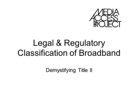 Legal & Regulatory Classification of Broadband Demystifying Title II.