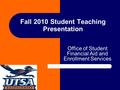 Fall 2010 Student Teaching Presentation Office of Student Financial Aid and Enrollment Services.