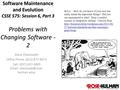 1 Software Maintenance and Evolution CSSE 575: Session 6, Part 3 Problems with Changing Software - 2 Steve Chenoweth Office Phone: (812) 877-8974 Cell: