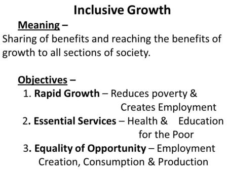 Inclusive Growth Meaning – Sharing of benefits and reaching the benefits of growth to all sections of society. Objectives – 1. Rapid Growth – Reduces poverty.