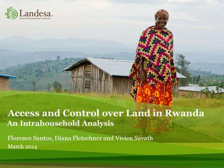 Access and Control over Land in Rwanda An Intrahousehold Analysis Florence Santos, Diana Fletschner and Vivien Savath March 2014.