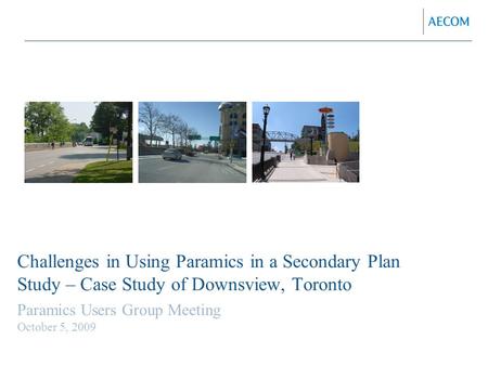 Challenges in Using Paramics in a Secondary Plan Study – Case Study of Downsview, Toronto Paramics Users Group Meeting October 5, 2009.