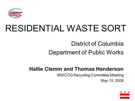 District of Columbia Department of Public Works Hallie Clemm and Thomas Henderson MWCOG Recycling Committee Meeting May 15, 2008 RESIDENTIAL WASTE SORT.