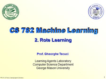  2003, G.Tecuci, Learning Agents Laboratory 1 Learning Agents Laboratory Computer Science Department George Mason University Prof. Gheorghe Tecuci 2.