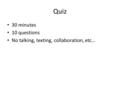 Quiz 30 minutes 10 questions No talking, texting, collaboration, etc…