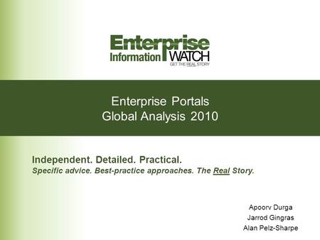 Enterprise Portals Global Analysis 2010 Independent. Detailed. Practical. Specific advice. Best-practice approaches. The Real Story. Apoorv Durga Jarrod.