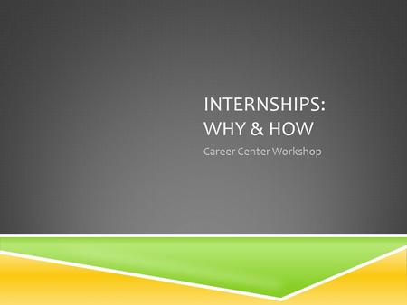 INTERNSHIPS: WHY & HOW Career Center Workshop. WHY  Explore your chosen field  Gain experience in your chosen field  Discover your chosen field  Build.