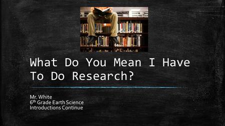 What Do You Mean I Have To Do Research? Mr. White 6 th Grade Earth Science Introductions Continue.