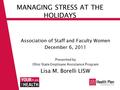 MANAGING STRESS AT THE HOLIDAYS Association of Staff and Faculty Women December 6, 2011 Presented by Ohio State Employee Assistance Program Lisa M. Borelli.