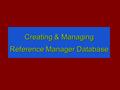 Creating & Managing Reference Manager Database. First Attention! 1.No limit to the number of databases you can create 2.No limit to the number of references.