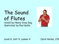 The Sound of Flutes retold by Henry Crow Dog illustrated by Paul Goble Level 6, Unit 4, Lesson 4 Carol Harms, JSD 171 Orofino.