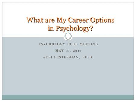 PSYCHOLOGY CLUB MEETING MAY 10, 2011 ARPI FESTEKJIAN, PH.D. What are My Career Options in Psychology? What are My Career Options in Psychology?