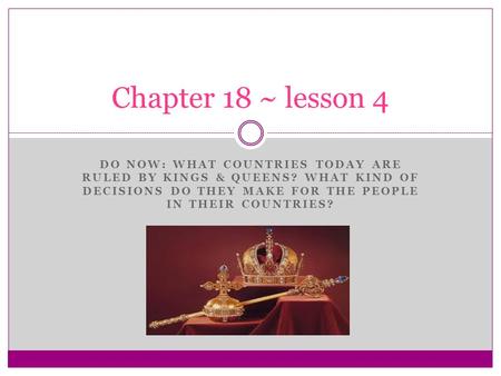 DO NOW: WHAT COUNTRIES TODAY ARE RULED BY KINGS & QUEENS? WHAT KIND OF DECISIONS DO THEY MAKE FOR THE PEOPLE IN THEIR COUNTRIES? Chapter 18 ~ lesson 4.