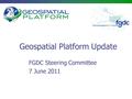 Geospatial Platform Update FGDC Steering Committee 7 June 2011.