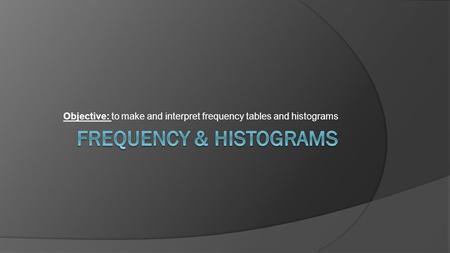 Objective: to make and interpret frequency tables and histograms.