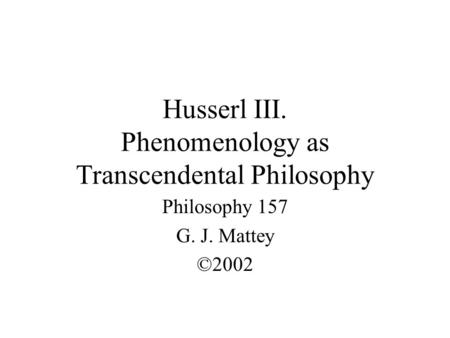 Husserl III. Phenomenology as Transcendental Philosophy Philosophy 157 G. J. Mattey ©2002.