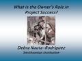 What is the Owner’s Role in Project Success? Debra Nauta-Rodriguez Smithsonian Institution.