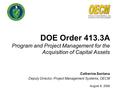 DOE Order 413.3A Program and Project Management for the Acquisition of Capital Assets Catherine Santana Deputy Director, Project Management Systems, OECM.