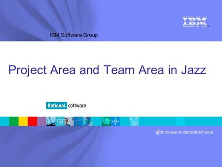 IBM Software Group ® Project Area and Team Area in Jazz.