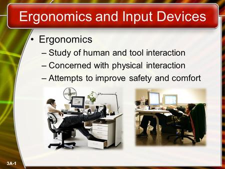 3A-1 Ergonomics and Input Devices Ergonomics –Study of human and tool interaction –Concerned with physical interaction –Attempts to improve safety and.