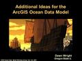 ESRI Ocean Data Model Working Group, Oct. 4-5, 2001 Dawn Wright Oregon State U. Additional Ideas for the ArcGIS Ocean Data Model.