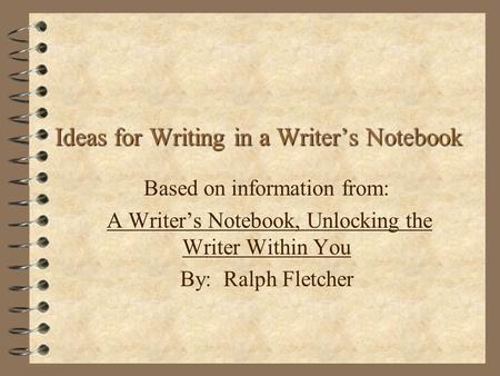 Based on information from: A Writer’s Notebook, Unlocking the Writer Within You By: Ralph Fletcher Ideas for Writing in a Writer’s Notebook.