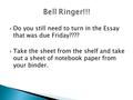  Do you still need to turn in the Essay that was due Friday????  Take the sheet from the shelf and take out a sheet of notebook paper from your binder.