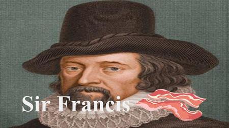 Sir Francis. Who Is He? (Sara) -Born on January 22 1561 in London, England. -Famous philosopher, statesman, scientist, jurist, orator, essayist, and author.