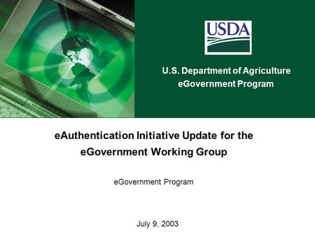 U.S. Department of Agriculture eGovernment Program July 9, 2003 eAuthentication Initiative Update for the eGovernment Working Group eGovernment Program.