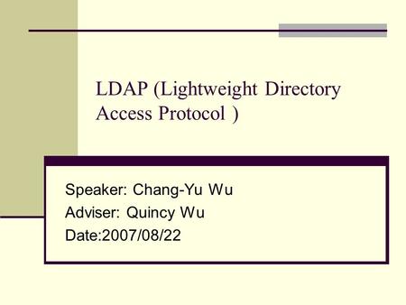 LDAP (Lightweight Directory Access Protocol ) Speaker: Chang-Yu Wu Adviser: Quincy Wu Date:2007/08/22.