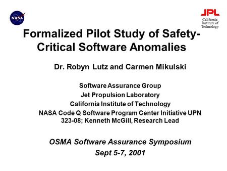 California Institute of Technology Formalized Pilot Study of Safety- Critical Software Anomalies Dr. Robyn Lutz and Carmen Mikulski Software Assurance.