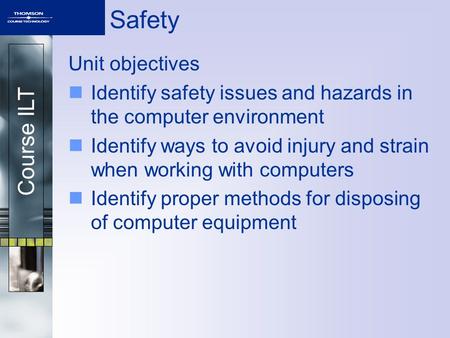 Course ILT Safety Unit objectives Identify safety issues and hazards in the computer environment Identify ways to avoid injury and strain when working.