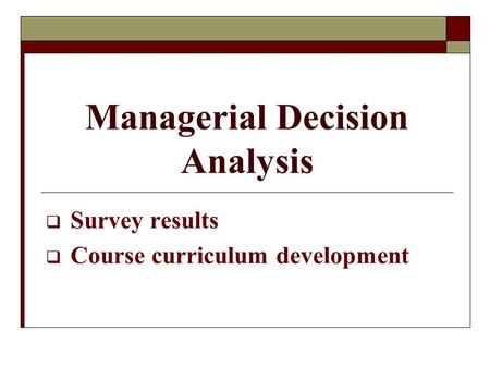 Managerial Decision Analysis  Survey results  Course curriculum development.