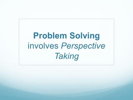 Problem Solving involves Perspective Taking. STEP Model  Say the problem  Think of solutions  Explore consequences  Pick the best solution.