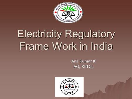 Electricity Regulatory Frame Work in India Anil Kumar K AO, KPTCL.