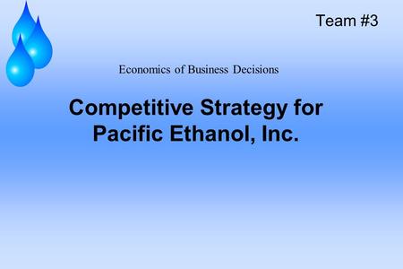 Competitive Strategy for Pacific Ethanol, Inc. Team #3 Economics of Business Decisions.