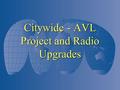 Citywide - AVL Project and Radio Upgrades. AVL and Radio Upgrades What’s going with AVL? What’s going with AVL? Research and more research Research and.