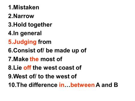 1.Mistaken 2.Narrow 3.Hold together 4.In general 5.Judging from 6.Consist of/ be made up of 7.Make the most of 8.Lie off the west coast of 9.West of/ to.