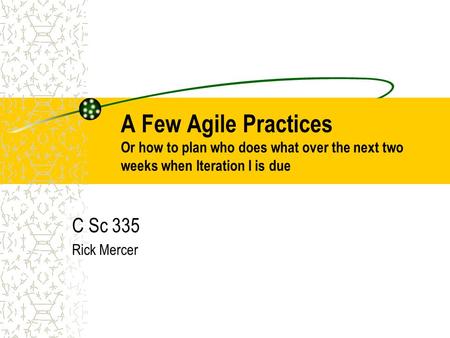 A Few Agile Practices Or how to plan who does what over the next two weeks when Iteration I is due C Sc 335 Rick Mercer.