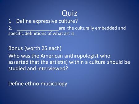 Quiz 1.Define expressive culture? 2. _________________are the culturally embedded and specific definitions of what art is. Bonus (worth 25 each) Who was.