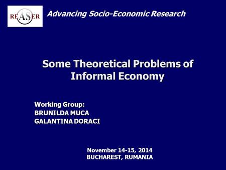 Some Theoretical Problems of Informal Economy Working Group: BRUNILDA MUCA GALANTINA DORACI Advancing Socio-Economic Research November 14-15, 2014 BUCHAREST,