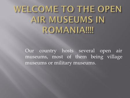 Our country hosts several open air museums, most of them being village museums or military museums.