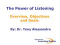 The Power of Listening By: Dr. Tony Alessandra Overview, Objectives and Goals.