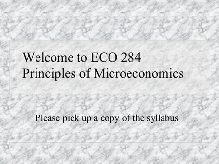 Welcome to ECO 284 Principles of Microeconomics Please pick up a copy of the syllabus.